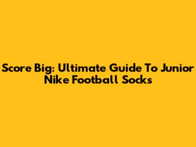 Score Big: Ultimate Guide To Junior Nike Football Socks
