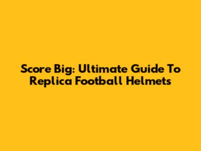 Score Big: Ultimate Guide To Replica Football Helmets