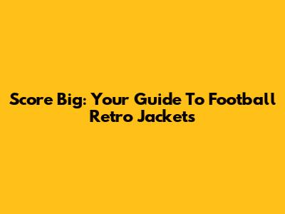 Score Big: Your Guide To Football Retro Jackets