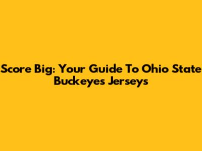 Score Big: Your Guide To Ohio State Buckeyes Jerseys