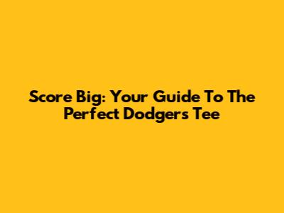 Score Big: Your Guide To The Perfect Dodgers Tee