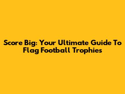 Score Big: Your Ultimate Guide To Flag Football Trophies