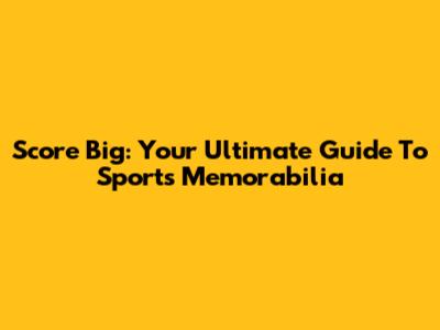 Score Big: Your Ultimate Guide To Sports Memorabilia