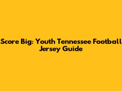 Score Big: Youth Tennessee Football Jersey Guide