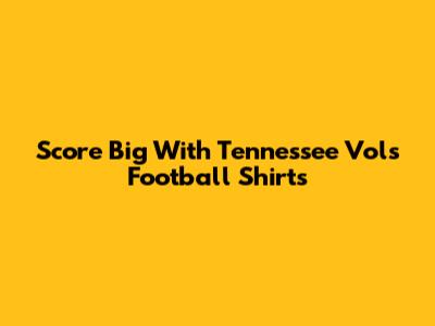 Score Big With Tennessee Vols Football Shirts