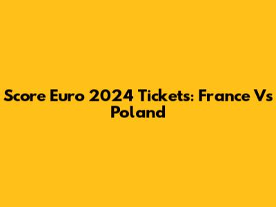 Score Euro 2024 Tickets: France Vs Poland