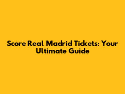 Score Real Madrid Tickets: Your Ultimate Guide