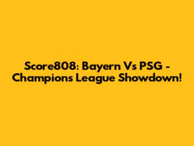 Score808: Bayern Vs PSG - Champions League Showdown!