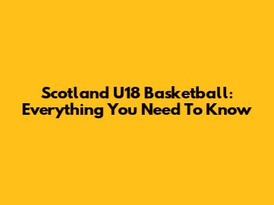 Scotland U18 Basketball: Everything You Need To Know