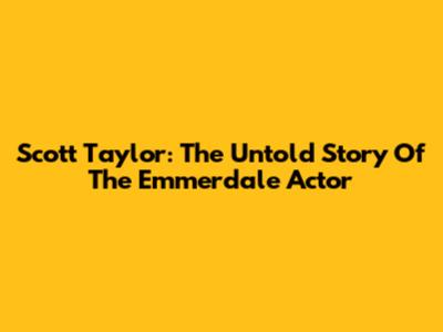Scott Taylor: The Untold Story Of The Emmerdale Actor
