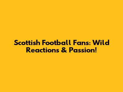 Scottish Football Fans: Wild Reactions & Passion!