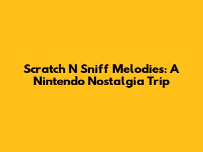 Scratch N' Sniff Melodies: A Nintendo Nostalgia Trip