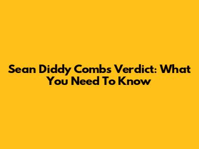 Sean Diddy Combs Verdict: What You Need To Know