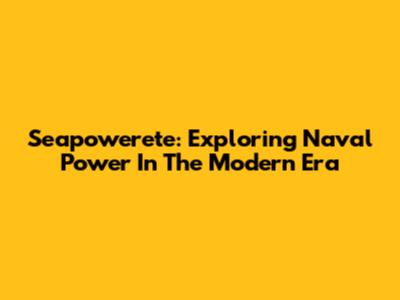 Seapowerete: Exploring Naval Power In The Modern Era