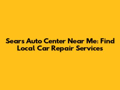 Sears Auto Center Near Me: Find Local Car Repair Services