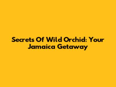 Secrets Of Wild Orchid: Your Jamaica Getaway