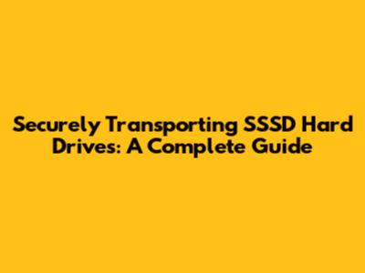 Securely Transporting SSSD Hard Drives: A Complete Guide