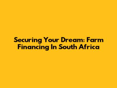 Securing Your Dream: Farm Financing In South Africa
