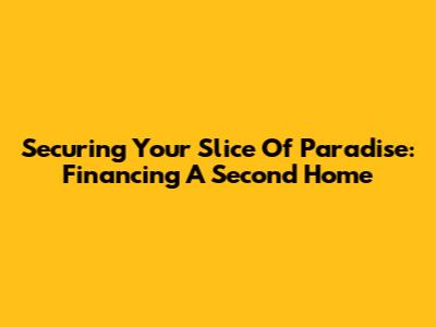 Securing Your Slice Of Paradise: Financing A Second Home