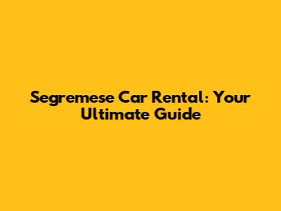 Segremese Car Rental: Your Ultimate Guide