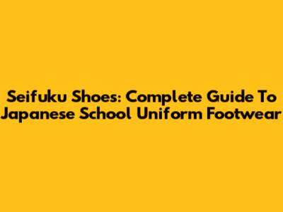 Seifuku Shoes: Complete Guide To Japanese School Uniform Footwear
