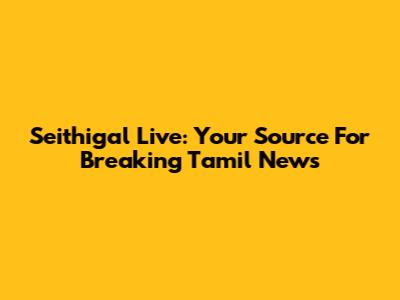 Seithigal Live: Your Source For Breaking Tamil News
