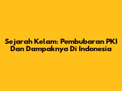 Sejarah Kelam: Pembubaran PKI Dan Dampaknya Di Indonesia