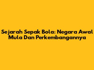 Sejarah Sepak Bola: Negara Awal Mula Dan Perkembangannya