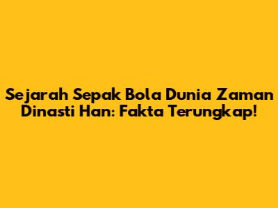 Sejarah Sepak Bola Dunia Zaman Dinasti Han: Fakta Terungkap!