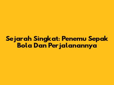 Sejarah Singkat: Penemu Sepak Bola Dan Perjalanannya