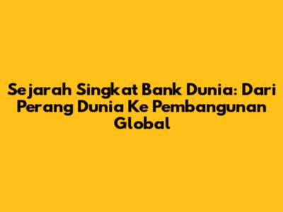 Sejarah Singkat Bank Dunia: Dari Perang Dunia Ke Pembangunan Global
