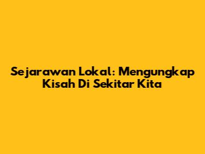 Sejarawan Lokal: Mengungkap Kisah Di Sekitar Kita