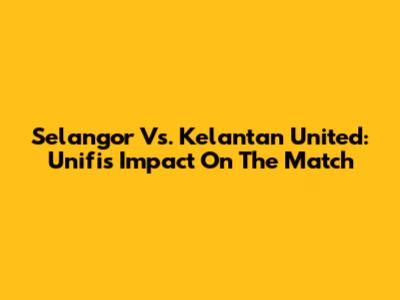 Selangor Vs. Kelantan United: Unifi's Impact On The Match