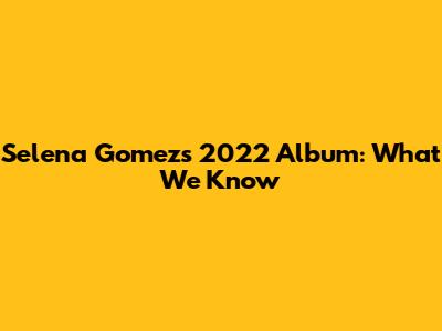 Selena Gomez's 2022 Album: What We Know