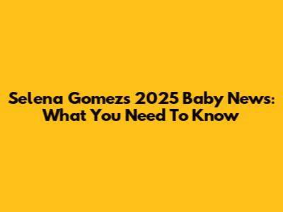 Selena Gomez's 2025 Baby News: What You Need To Know