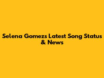 Selena Gomez's Latest Song Status & News