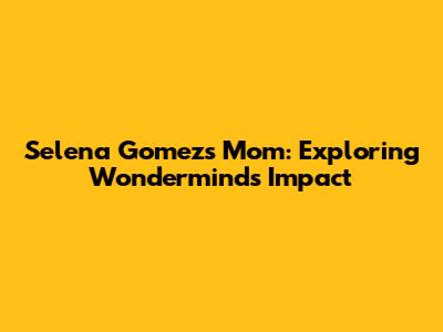 Selena Gomez's Mom: Exploring Wondermind's Impact