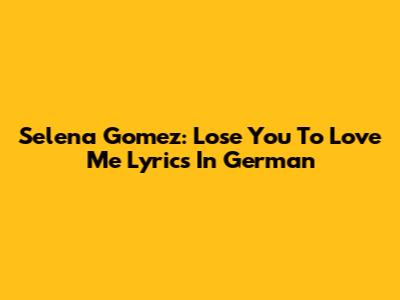 Selena Gomez: Lose You To Love Me Lyrics In German