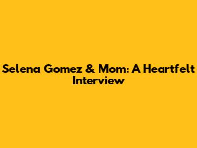Selena Gomez & Mom: A Heartfelt Interview