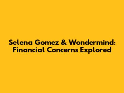 Selena Gomez & Wondermind: Financial Concerns Explored