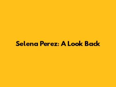Selena Perez: A Look Back