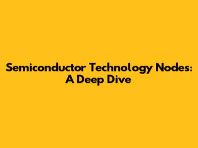 Semiconductor Technology Nodes: A Deep Dive