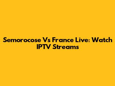 Semorocose Vs France Live: Watch IPTV Streams