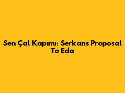 Sen Çal Kapımı: Serkan's Proposal To Eda