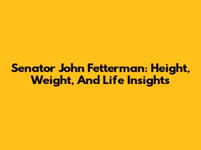 Senator John Fetterman: Height, Weight, And Life Insights