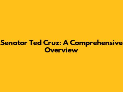 Senator Ted Cruz: A Comprehensive Overview