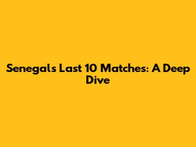 Senegal's Last 10 Matches: A Deep Dive
