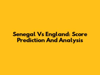Senegal Vs England: Score Prediction And Analysis