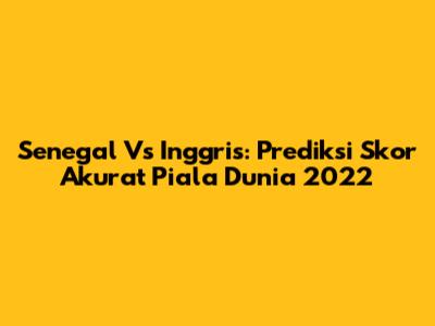 Senegal Vs Inggris: Prediksi Skor Akurat Piala Dunia 2022