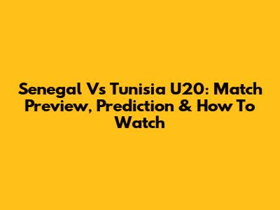 Senegal Vs Tunisia U20: Match Preview, Prediction & How To Watch